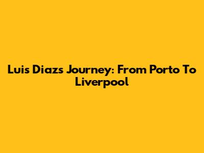 Luis Diaz's Journey: From Porto To Liverpool
