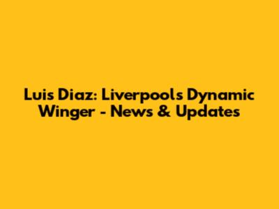 Luis Diaz: Liverpool's Dynamic Winger - News & Updates