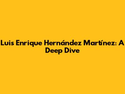 Luis Enrique Hernández Martínez: A Deep Dive