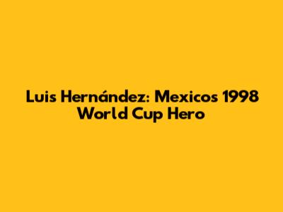 Luis Hernández: Mexico's 1998 World Cup Hero