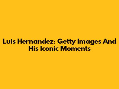 Luis Hernandez: Getty Images And His Iconic Moments