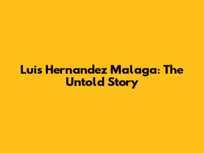 Luis Hernandez Malaga: The Untold Story