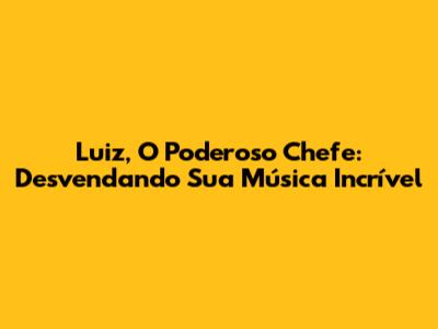 Luiz, O Poderoso Chefe: Desvendando Sua Música Incrível