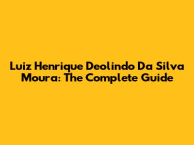 Luiz Henrique Deolindo Da Silva Moura: The Complete Guide