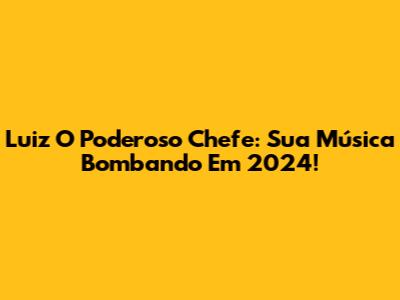 Luiz O Poderoso Chefe: Sua Música Bombando Em 2024!