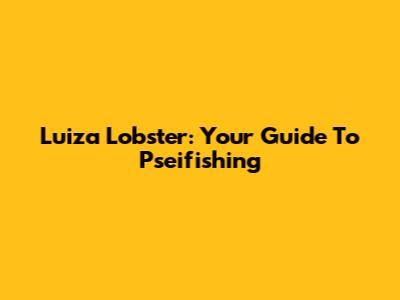 Luiza Lobster: Your Guide To Pseifishing
