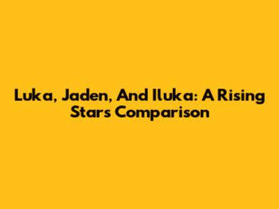Luka, Jaden, And Iluka: A Rising Star's Comparison