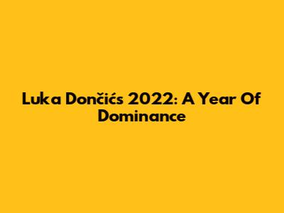Luka Dončić's 2022: A Year Of Dominance