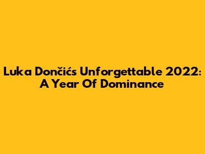 Luka Dončić's Unforgettable 2022: A Year Of Dominance