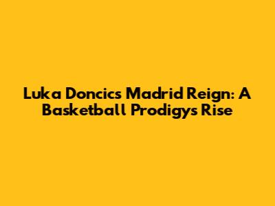 Luka Doncic's Madrid Reign: A Basketball Prodigy's Rise