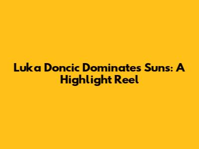 Luka Doncic Dominates Suns: A Highlight Reel