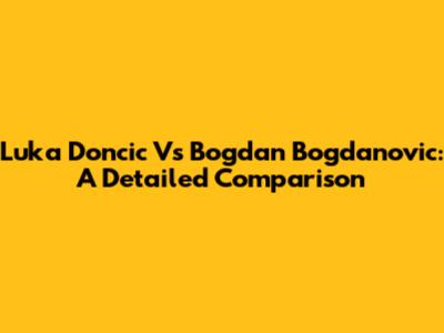 Luka Doncic Vs Bogdan Bogdanovic: A Detailed Comparison