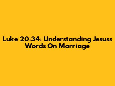 Luke 20:34: Understanding Jesus's Words On Marriage
