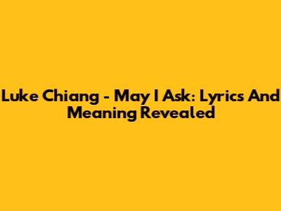 Luke Chiang - May I Ask: Lyrics And Meaning Revealed