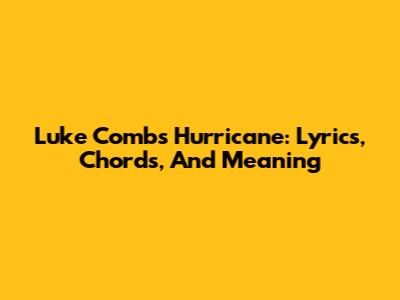 Luke Combs' 'Hurricane': Lyrics, Chords, And Meaning