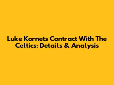 Luke Kornet's Contract With The Celtics: Details & Analysis