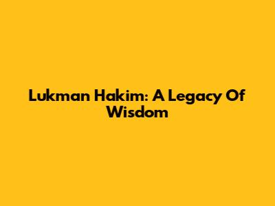 Lukman Hakim: A Legacy Of Wisdom