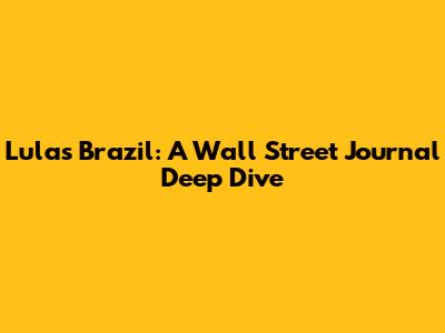 Lula's Brazil: A Wall Street Journal Deep Dive