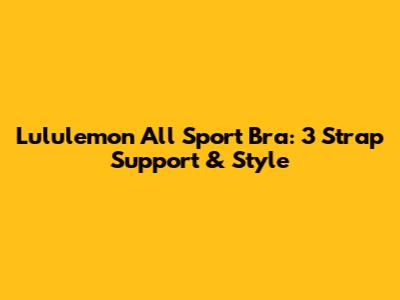 Lululemon All Sport Bra: 3 Strap Support & Style