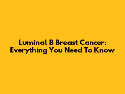 Luminal B Breast Cancer: Everything You Need To Know