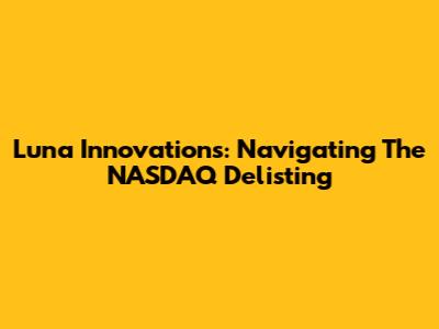 Luna Innovations: Navigating The NASDAQ Delisting