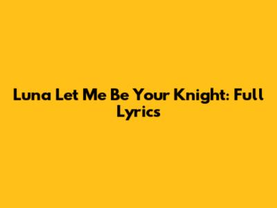 Luna Let Me Be Your Knight: Full Lyrics