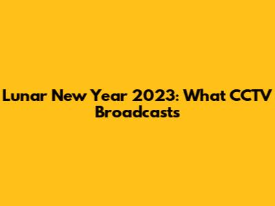 Lunar New Year 2023: What CCTV Broadcasts
