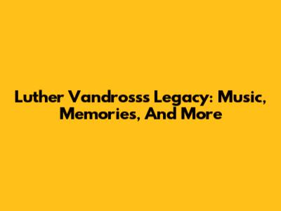 Luther Vandross's Legacy: Music, Memories, And More