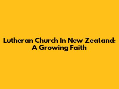 Lutheran Church In New Zealand: A Growing Faith