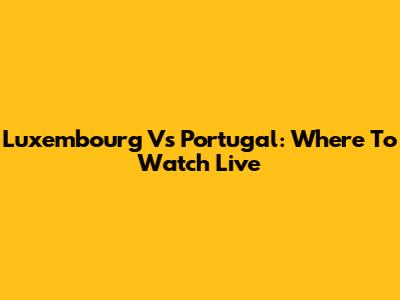 Luxembourg Vs Portugal: Where To Watch Live
