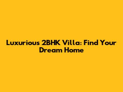 Luxurious 2BHK Villa: Find Your Dream Home