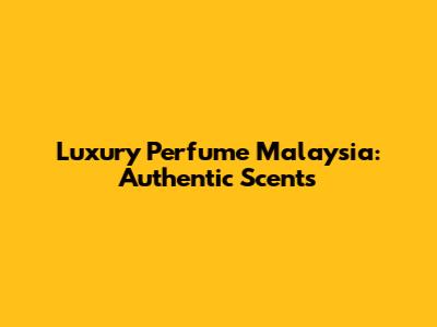 Luxury Perfume Malaysia: Authentic Scents