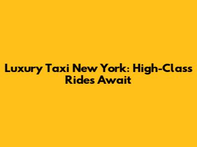 Luxury Taxi New York: High-Class Rides Await