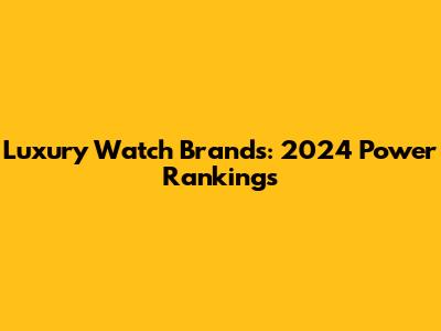 Luxury Watch Brands: 2024 Power Rankings