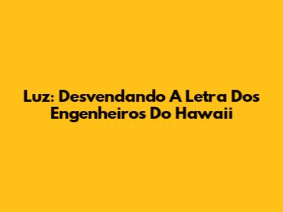 Luz: Desvendando A Letra Dos Engenheiros Do Hawaii