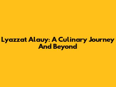 Lyazzat Alauy: A Culinary Journey And Beyond
