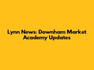 Lynn News: Downham Market Academy Updates