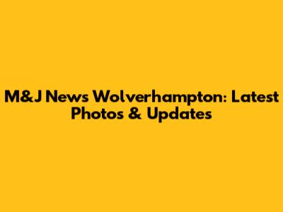 M&J News Wolverhampton: Latest Photos & Updates
