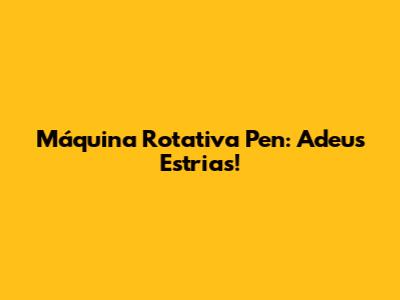 Máquina Rotativa Pen: Adeus Estrias!