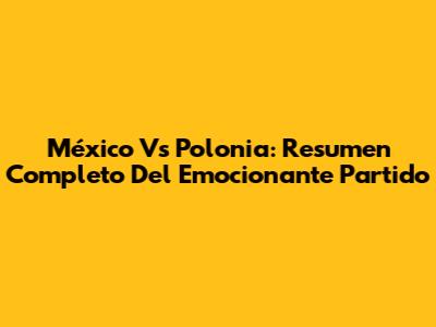 México Vs Polonia: Resumen Completo Del Emocionante Partido