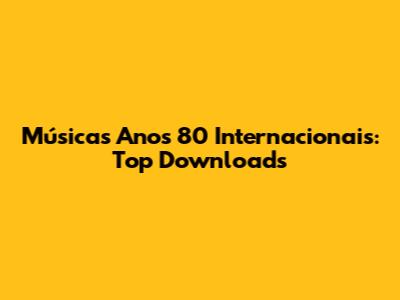 Músicas Anos 80 Internacionais: Top Downloads