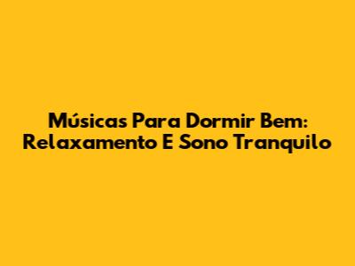 Músicas Para Dormir Bem: Relaxamento E Sono Tranquilo