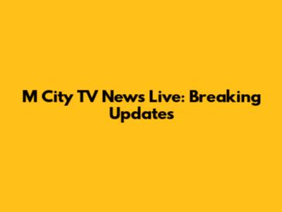 M City TV News Live: Breaking Updates