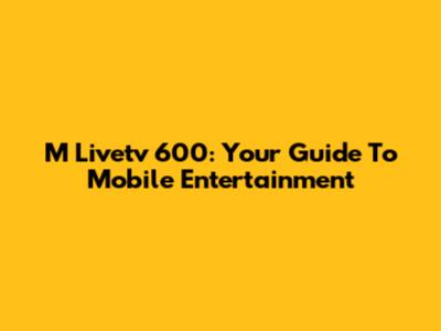 M Livetv 600: Your Guide To Mobile Entertainment