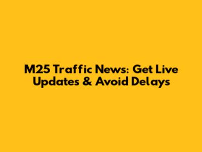 M25 Traffic News: Get Live Updates & Avoid Delays