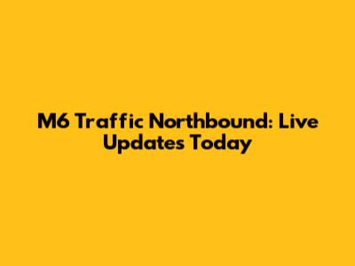 M6 Traffic Northbound: Live Updates Today