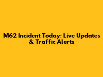 M62 Incident Today: Live Updates & Traffic Alerts
