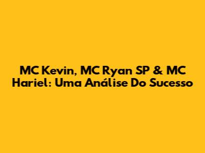 MC Kevin, MC Ryan SP & MC Hariel: Uma Análise Do Sucesso