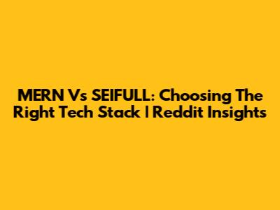 MERN Vs SEIFULL: Choosing The Right Tech Stack | Reddit Insights