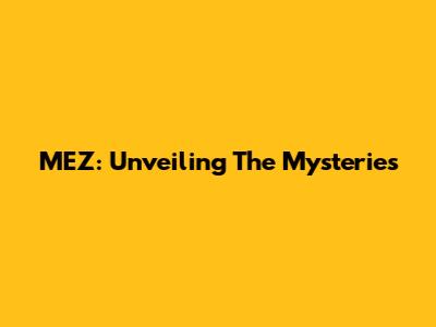 MEZ: Unveiling The Mysteries